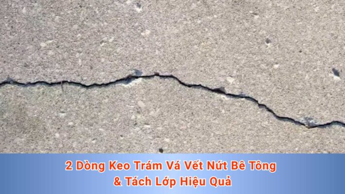 2 Dòng Keo Trám Vá Vết Nứt Bê Tông & Tách Lớp Hiệu Quả