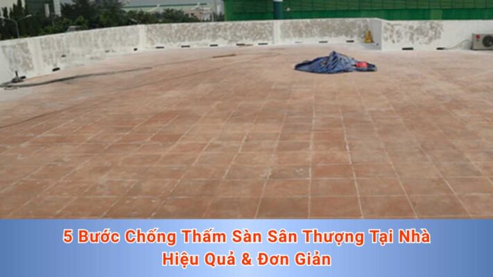 5 Bước Chống Thấm Sàn Sân Thượng Tại Nhà Hiệu Quả & Đơn Giản