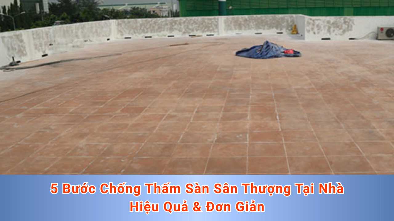 5 Bước Chống Thấm Sàn Sân Thượng Tại Nhà Hiệu Quả & Đơn Giản