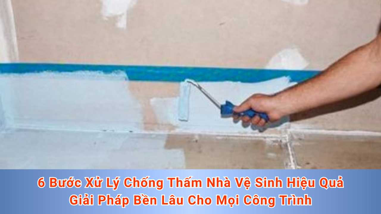 6 Bước Xử Lý Chống Thấm Nhà Vệ Sinh Hiệu Quả - Giải Pháp Bền Lâu Cho Mọi Công Trình