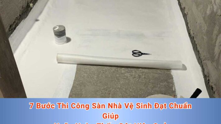 7 Bước Thi Công Sàn Nhà Vệ Sinh Đạt Chuẩn Giúp Ngăn Ngừa Thấm Dột Hiệu Quả