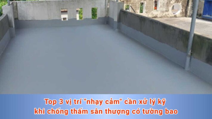 Top 3 vị trí _nhạy cảm_ cần xử lý kỹ khi chống thấm sân thượng có tường bao
