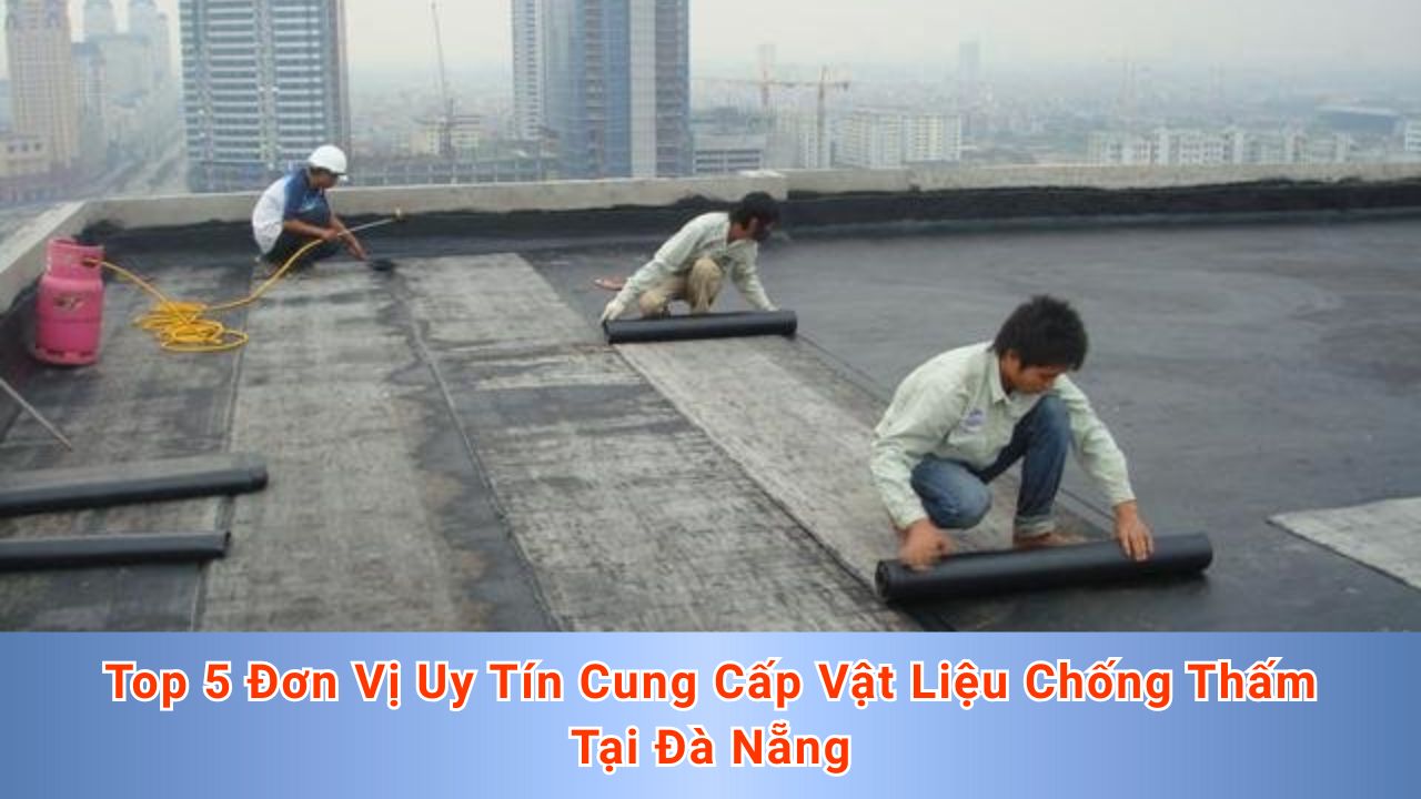 Top 5 Đơn Vị Uy Tín Cung Cấp Vật Liệu Chống Thấm Tại Đà Nẵng